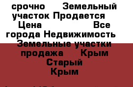 срочно!    Земельный участок!Продается! › Цена ­ 1 000 000 - Все города Недвижимость » Земельные участки продажа   . Крым,Старый Крым